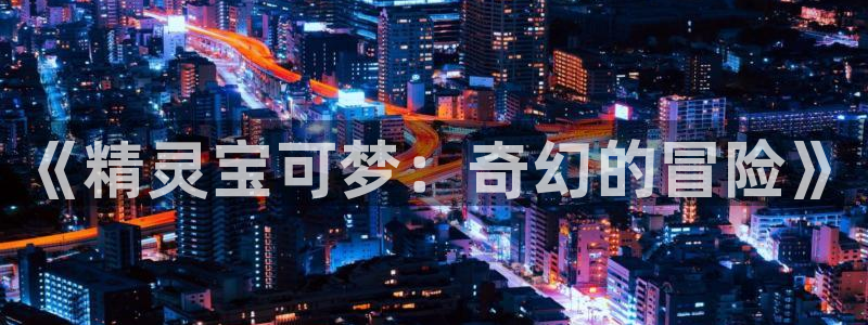 风车动漫动漫官网：《精灵宝可梦：奇幻的冒险》